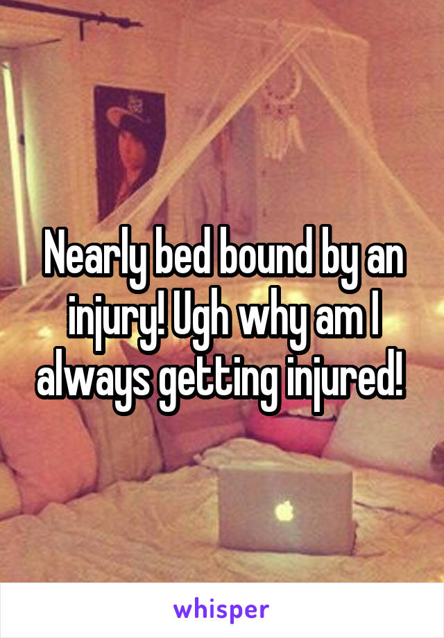 Nearly bed bound by an injury! Ugh why am I always getting injured! 