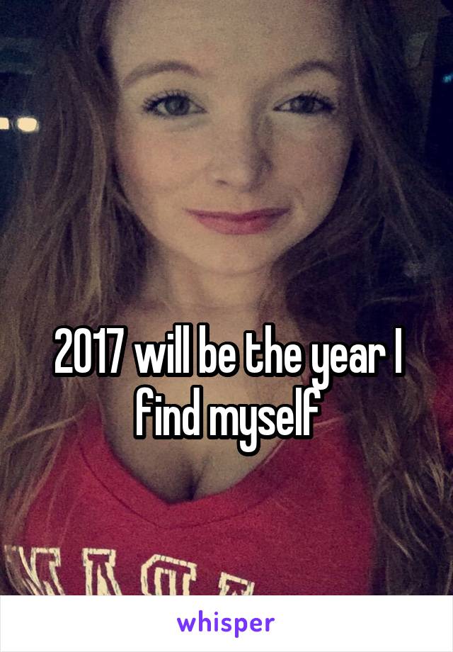 

2017 will be the year I find myself