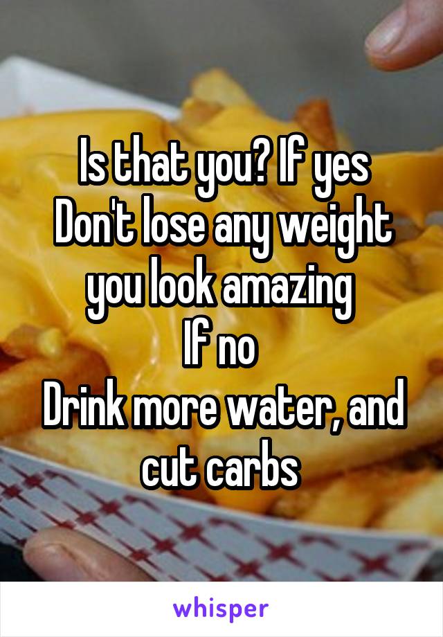 Is that you? If yes
Don't lose any weight you look amazing 
If no 
Drink more water, and cut carbs 