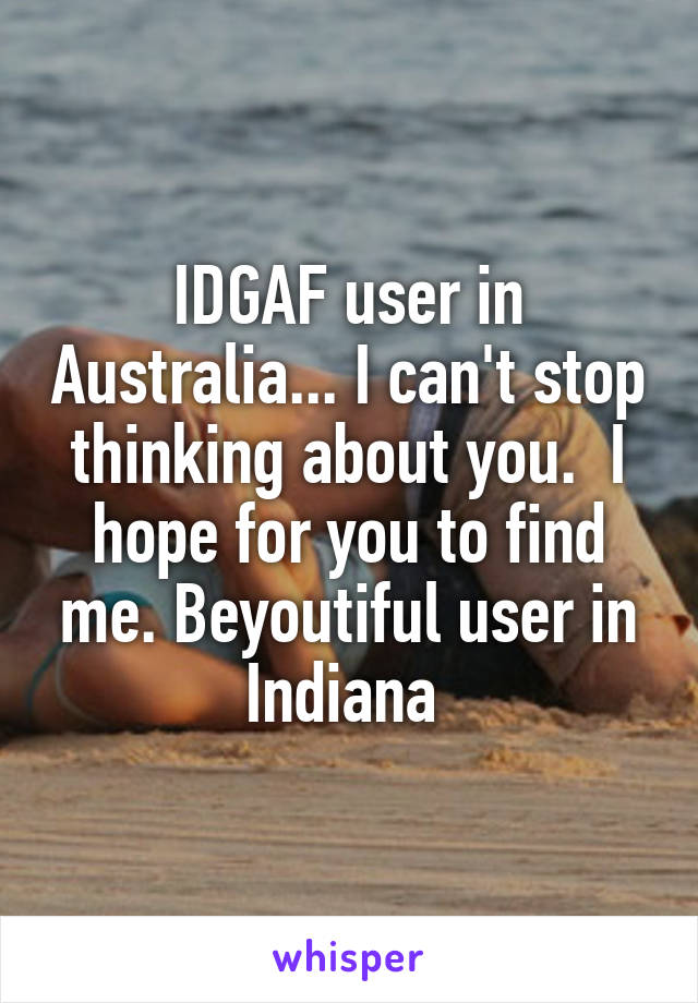 IDGAF user in Australia... I can't stop thinking about you.  I hope for you to find me. Beyoutiful user in Indiana 