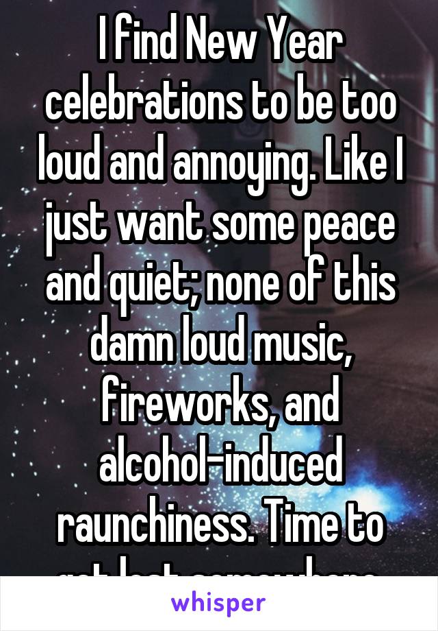 I find New Year celebrations to be too loud and annoying. Like I just want some peace and quiet; none of this damn loud music, fireworks, and alcohol-induced raunchiness. Time to get lost somewhere.