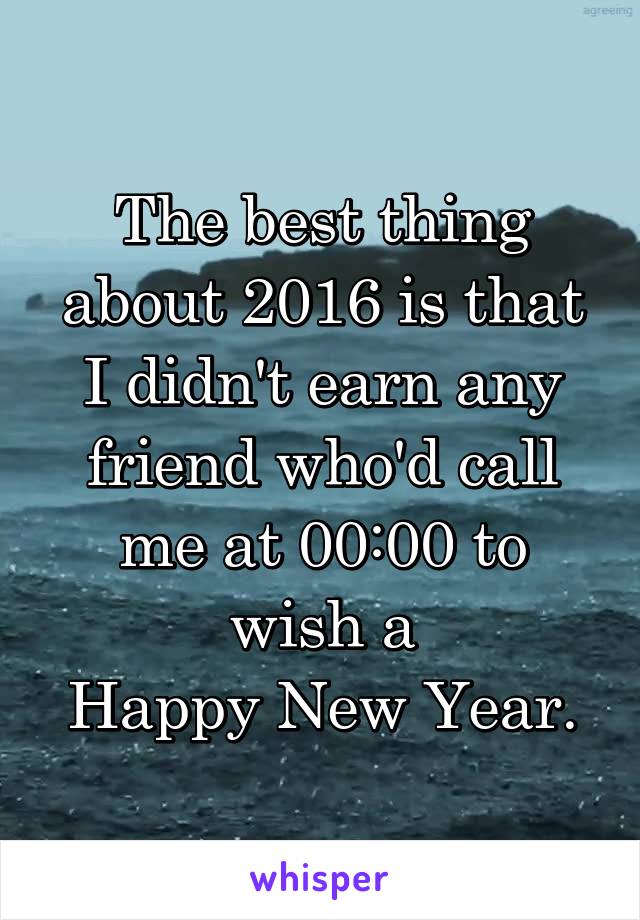 The best thing about 2016 is that I didn't earn any friend who'd call me at 00:00 to wish a
Happy New Year.