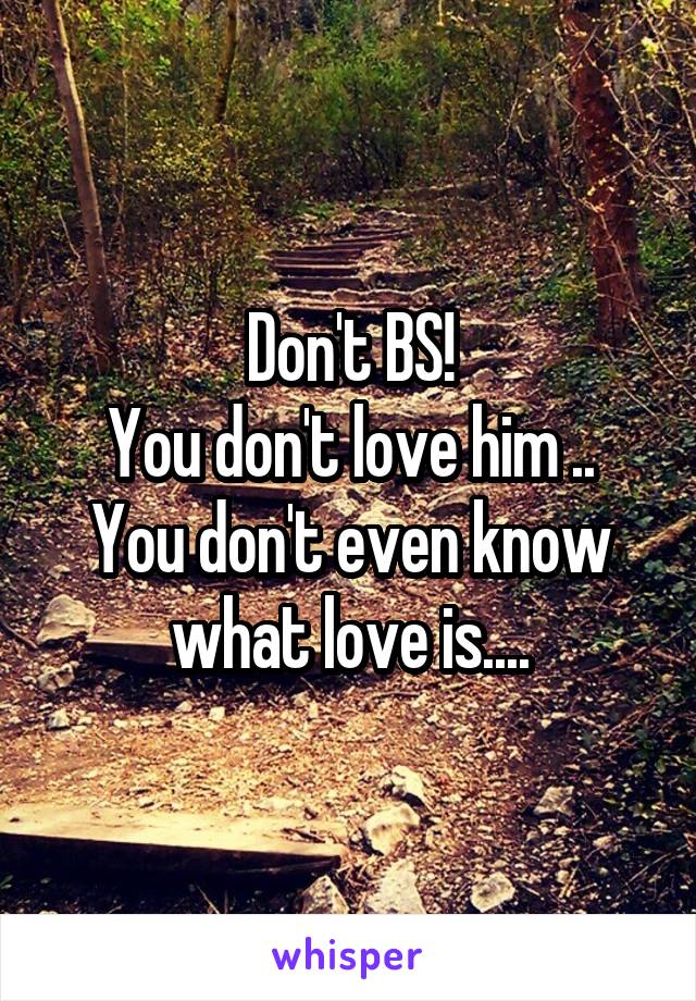 Don't BS!
You don't love him ..
You don't even know what love is....