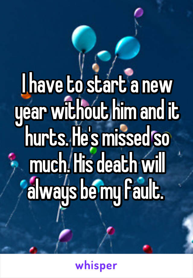 I have to start a new year without him and it hurts. He's missed so much. His death will always be my fault. 