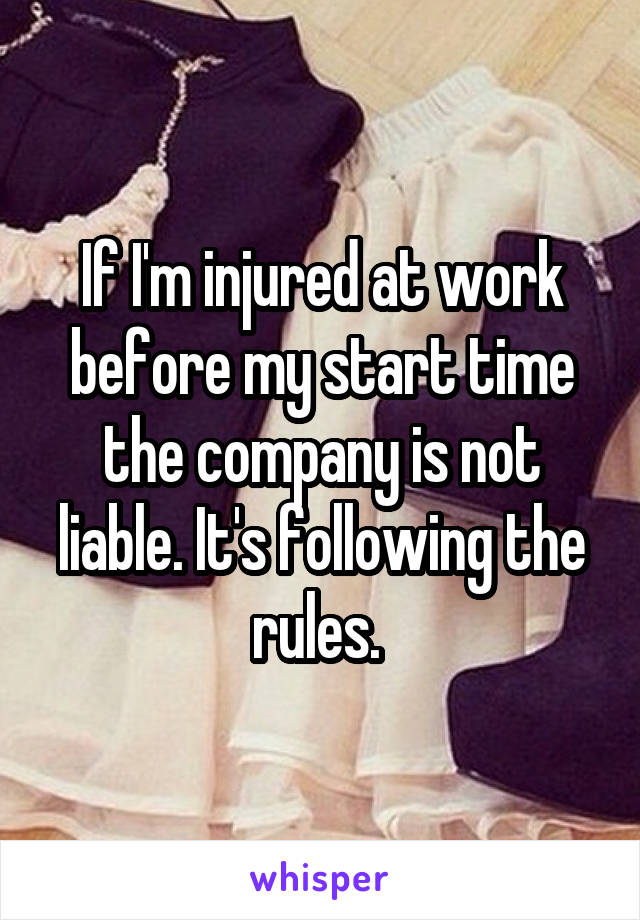 If I'm injured at work before my start time the company is not liable. It's following the rules. 