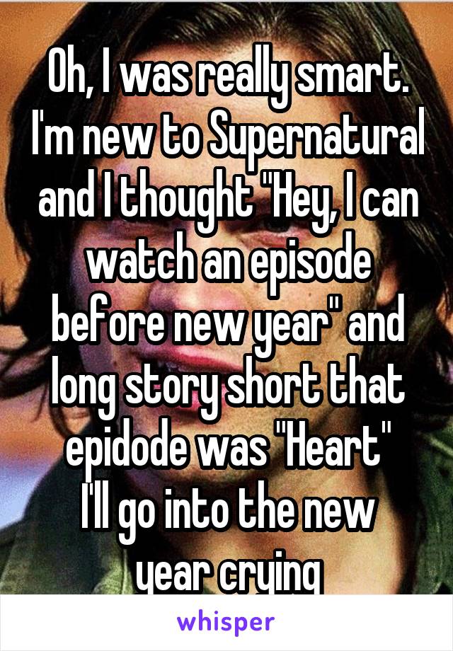 Oh, I was really smart. I'm new to Supernatural and I thought "Hey, I can watch an episode before new year" and long story short that epidode was "Heart"
I'll go into the new year crying