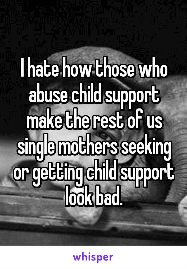 I hate how those who abuse child support make the rest of us single mothers seeking or getting child support look bad.