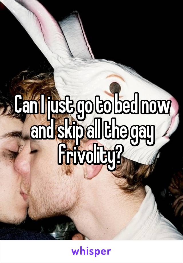 Can I just go to bed now and skip all the gay frivolity? 