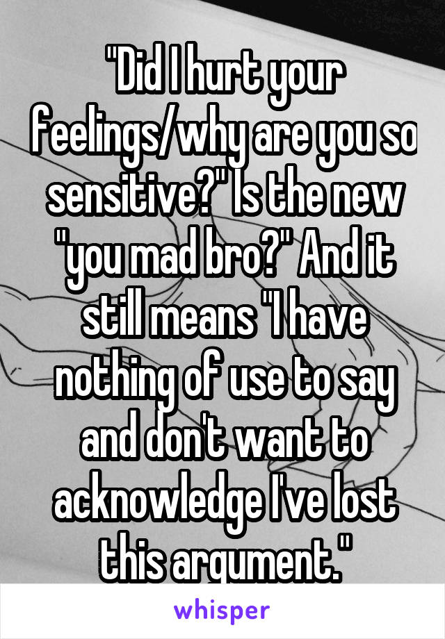 "Did I hurt your feelings/why are you so sensitive?" Is the new "you mad bro?" And it still means "I have nothing of use to say and don't want to acknowledge I've lost this argument."