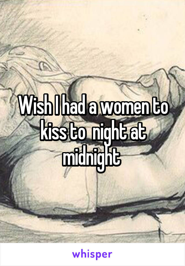 Wish I had a women to kiss to  night at midnight 