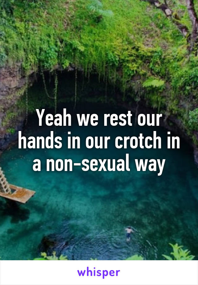 Yeah we rest our hands in our crotch in a non-sexual way