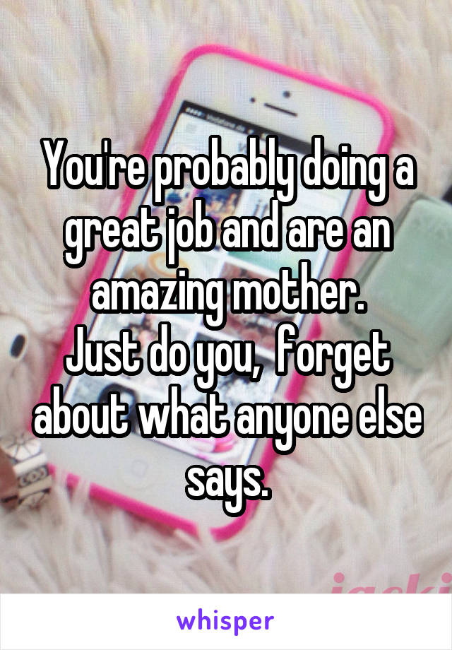 You're probably doing a great job and are an amazing mother.
Just do you,  forget about what anyone else says.