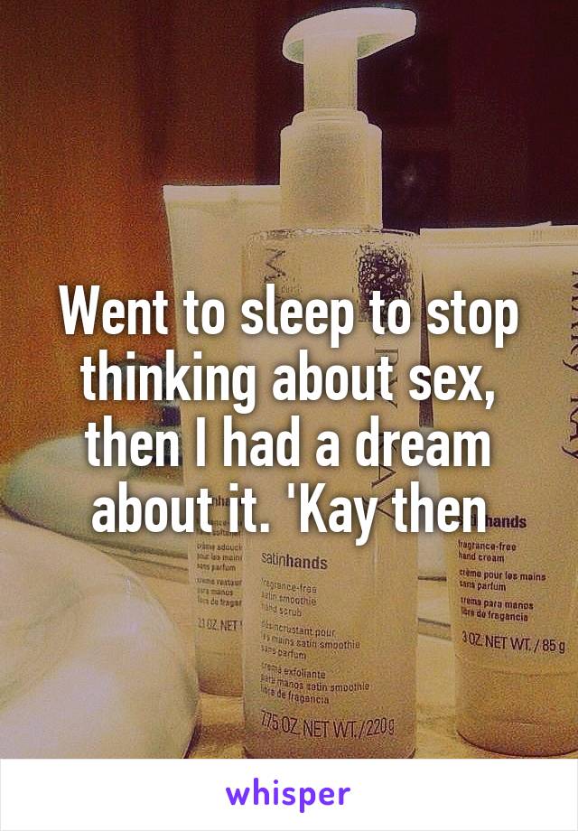 Went to sleep to stop thinking about sex, then I had a dream about it. 'Kay then