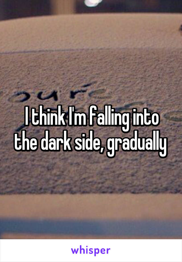 I think I'm falling into the dark side, gradually 