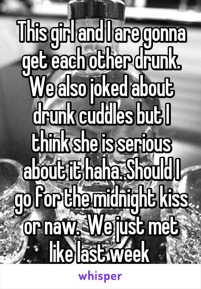 This girl and I are gonna get each other drunk.
We also joked about drunk cuddles but I think she is serious about it haha. Should I go for the midnight kiss or naw.  We just met like last week 