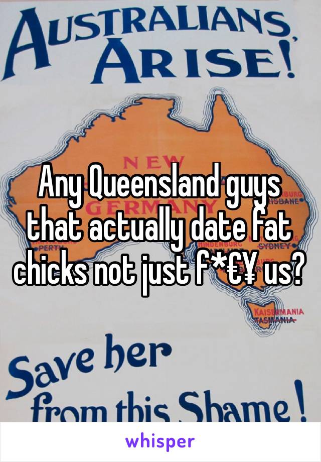 Any Queensland guys that actually date fat chicks not just f*€¥ us?