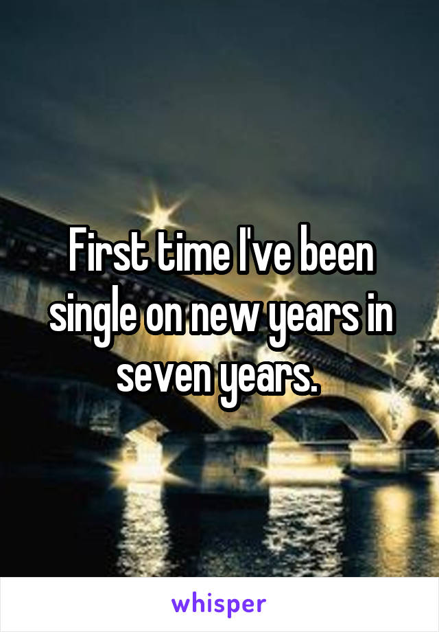 First time I've been single on new years in seven years. 