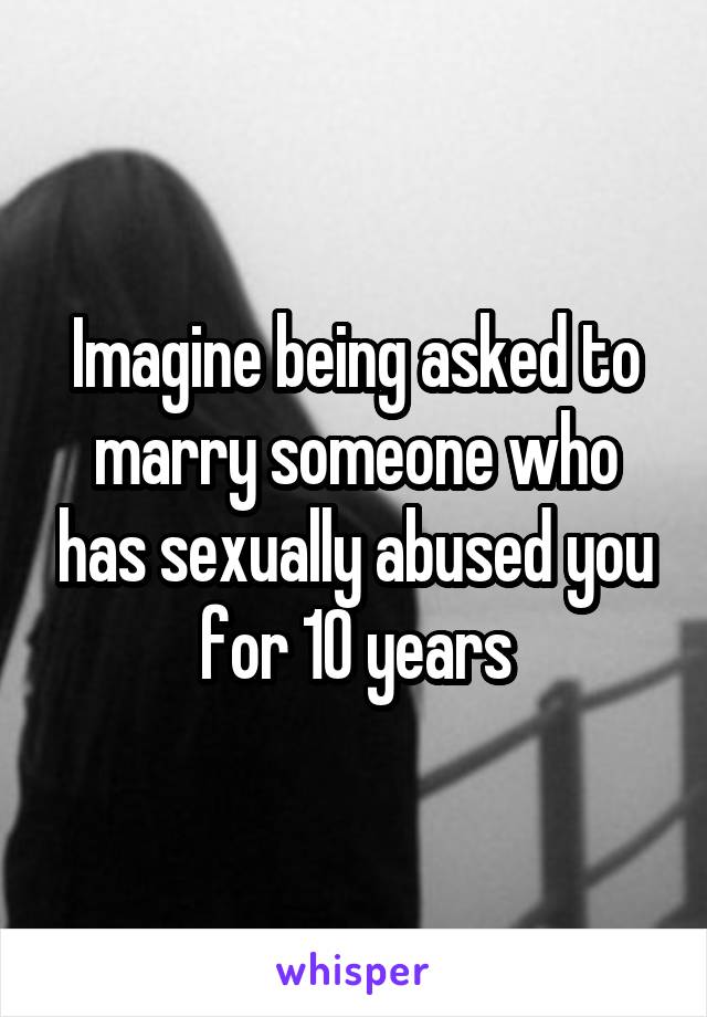 Imagine being asked to marry someone who has sexually abused you for 10 years