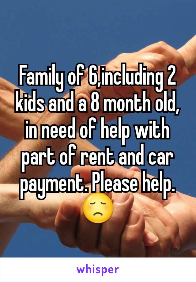 Family of 6,including 2 kids and a 8 month old, in need of help with part of rent and car payment. Please help.😞