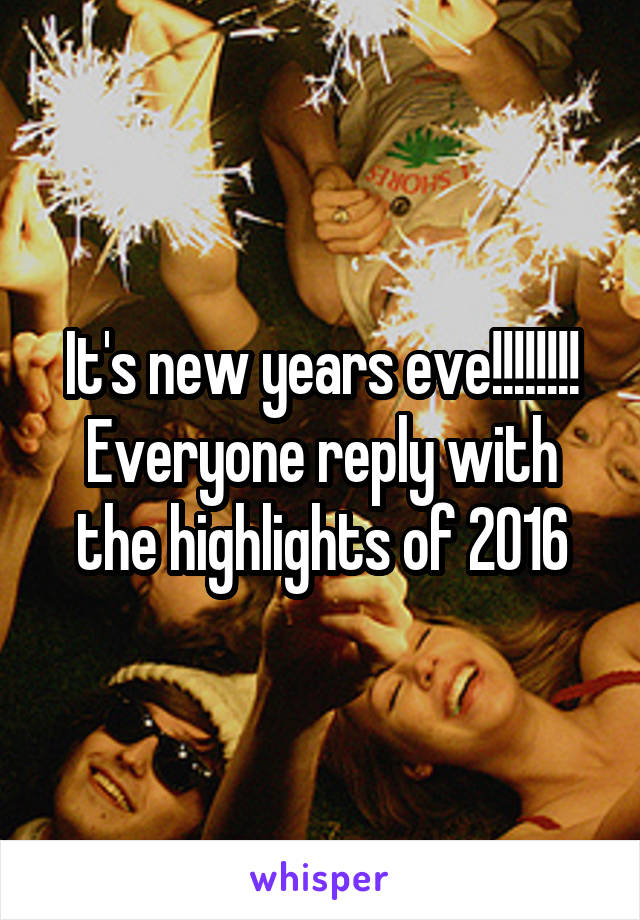 It's new years eve!!!!!!!!
Everyone reply with the highlights of 2016