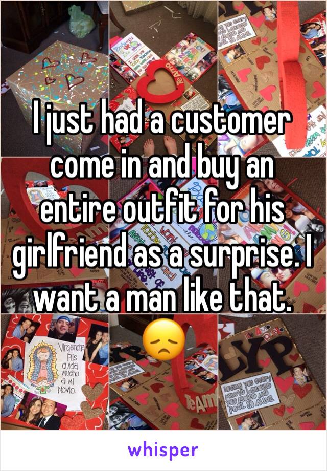 I just had a customer come in and buy an entire outfit for his girlfriend as a surprise. I want a man like that. 😞