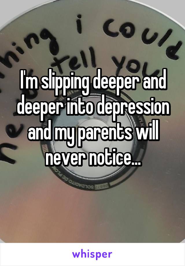 I'm slipping deeper and deeper into depression and my parents will never notice...
