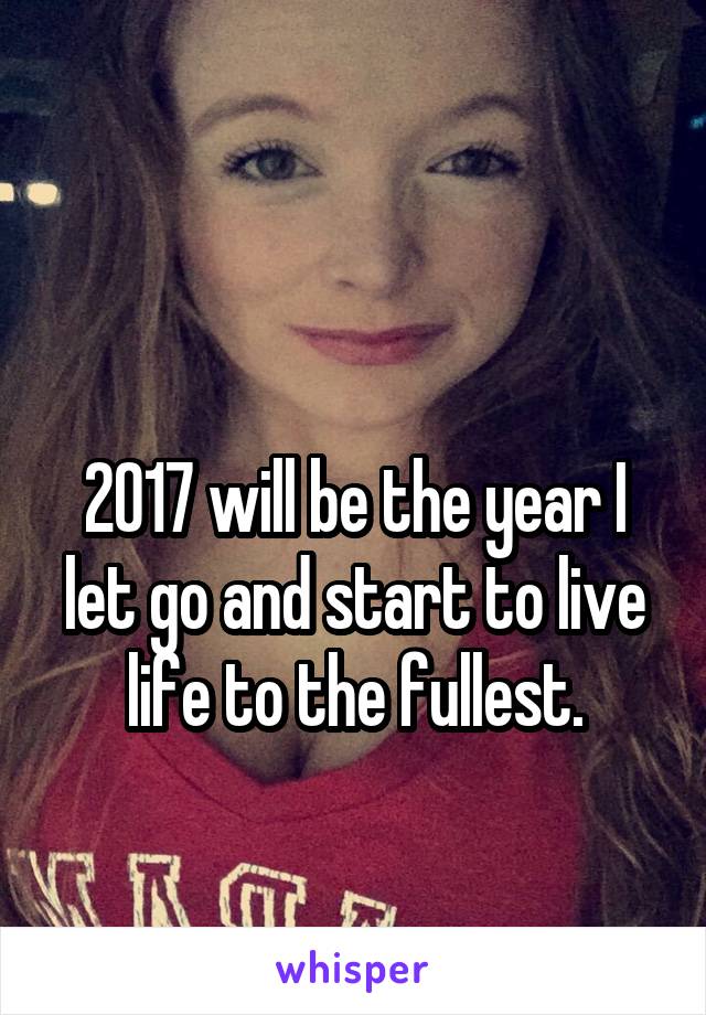 

2017 will be the year I let go and start to live life to the fullest.