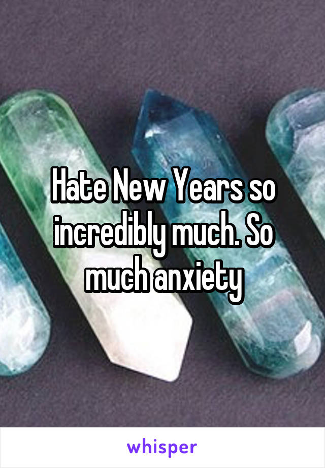 Hate New Years so incredibly much. So much anxiety