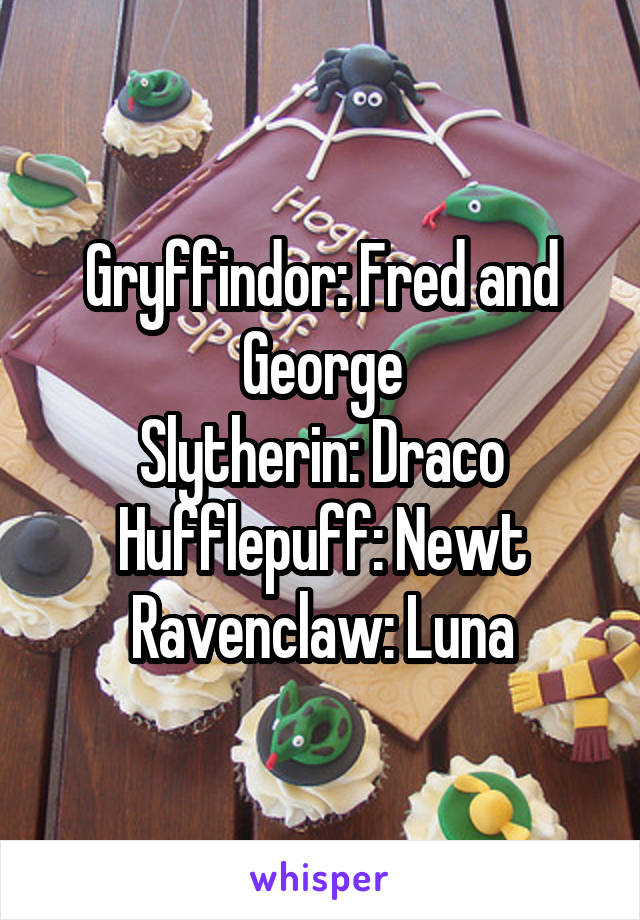 Gryffindor: Fred and George
Slytherin: Draco
Hufflepuff: Newt
Ravenclaw: Luna