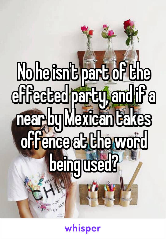 No he isn't part of the effected party, and if a near by Mexican takes offence at the word being used?