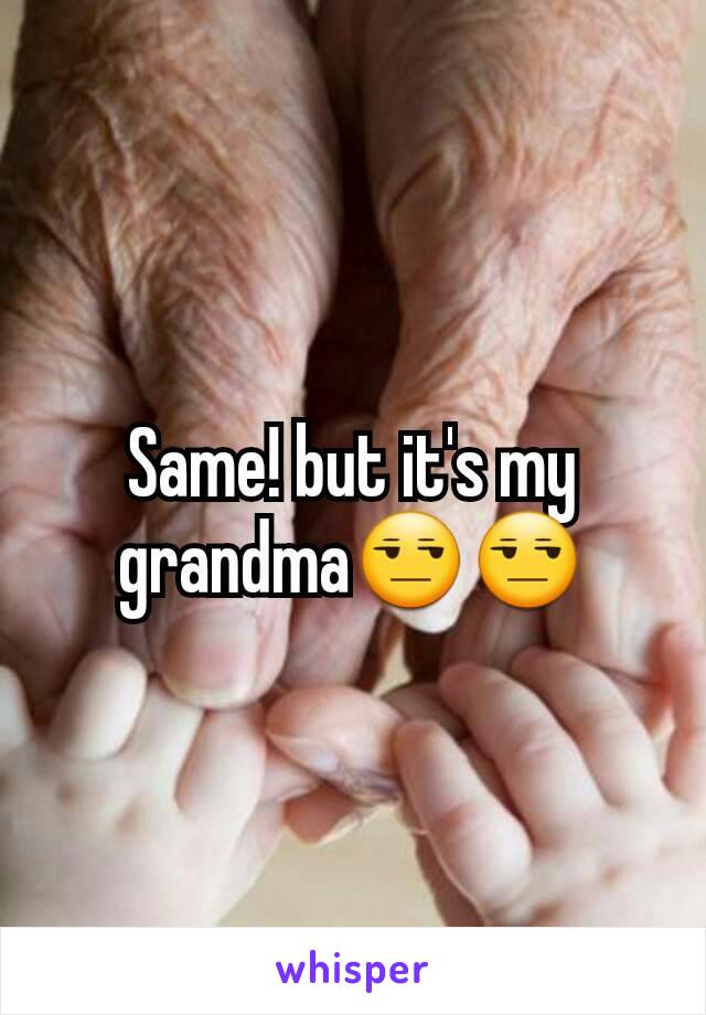 Same! but it's my grandma😒😒