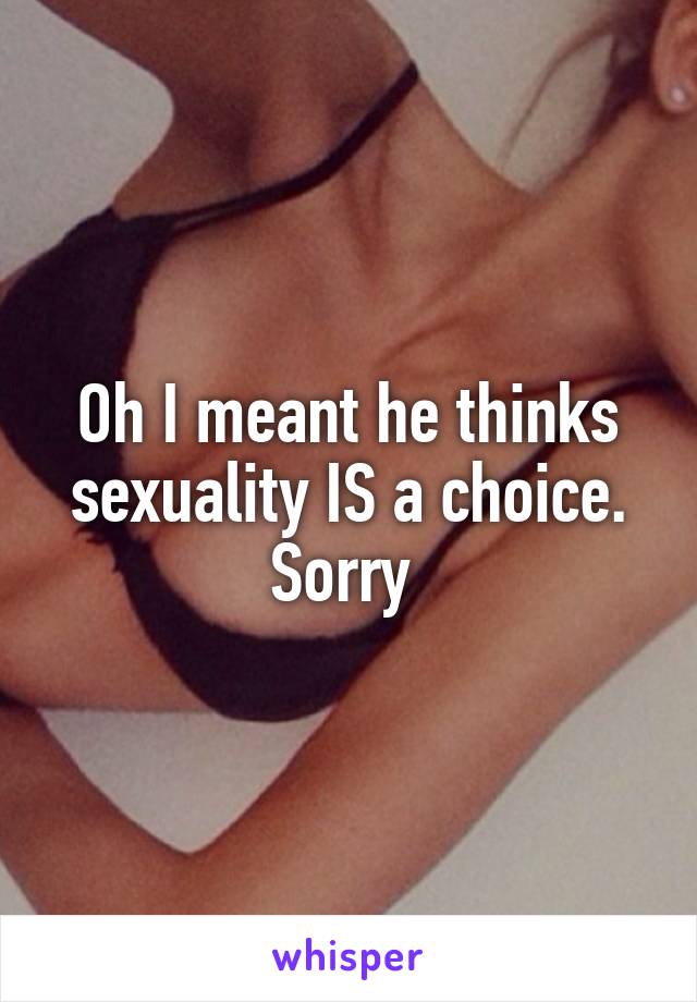 Oh I meant he thinks sexuality IS a choice. Sorry 