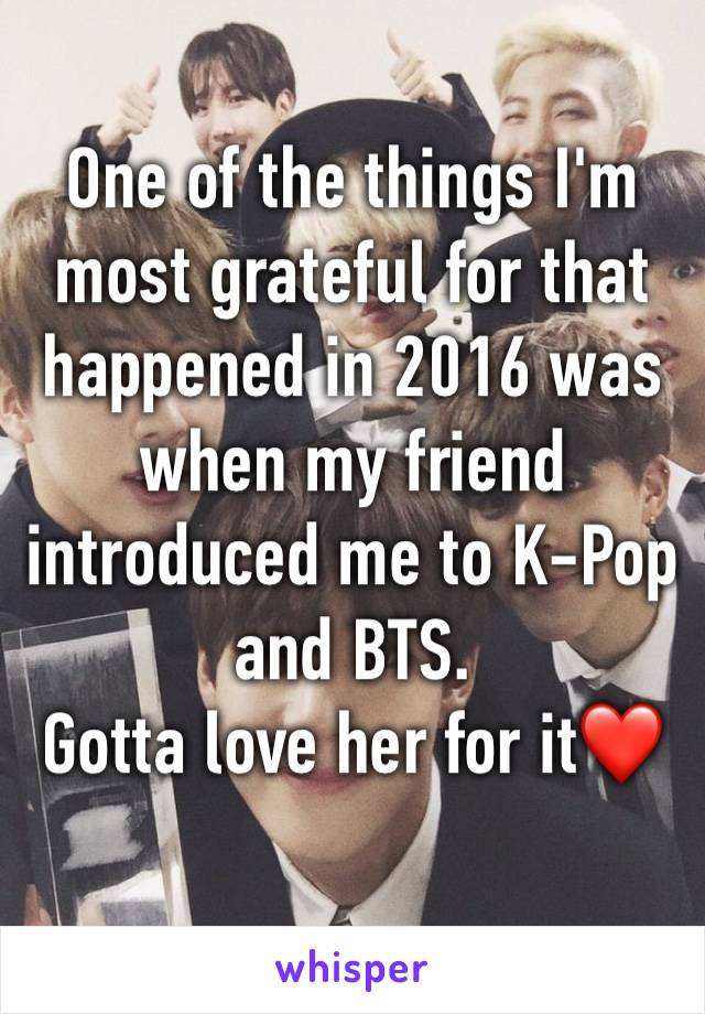 One of the things I'm most grateful for that happened in 2016 was when my friend introduced me to K-Pop and BTS. 
Gotta love her for it❤