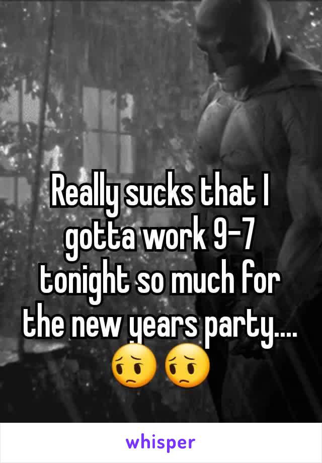 Really sucks that I gotta work 9-7 tonight so much for the new years party....😔😔