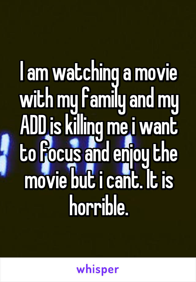 I am watching a movie with my family and my ADD is killing me i want to focus and enjoy the movie but i cant. It is horrible.