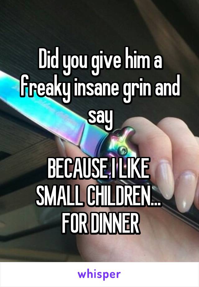 Did you give him a freaky insane grin and say

BECAUSE I LIKE 
SMALL CHILDREN... 
FOR DINNER