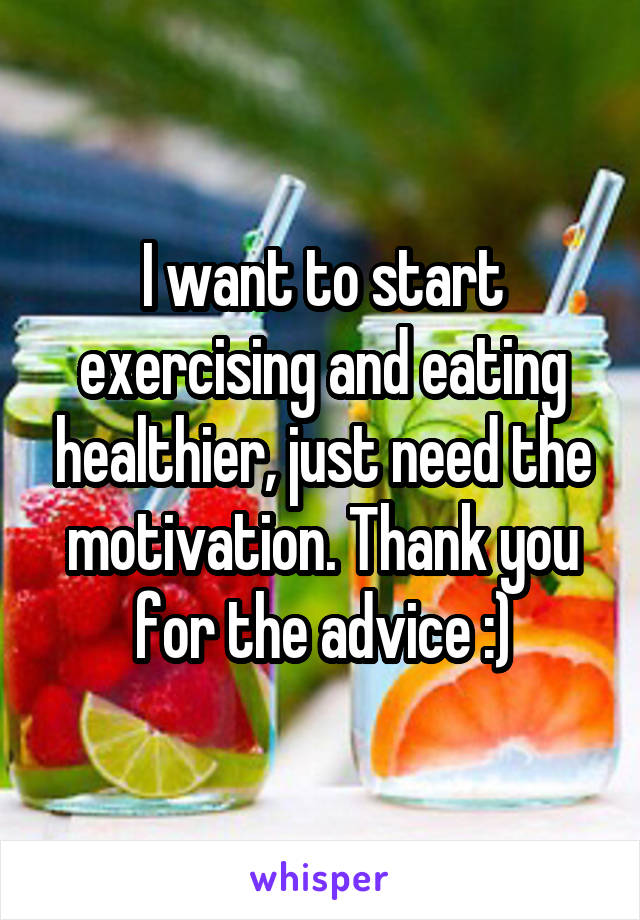 I want to start exercising and eating healthier, just need the motivation. Thank you for the advice :)