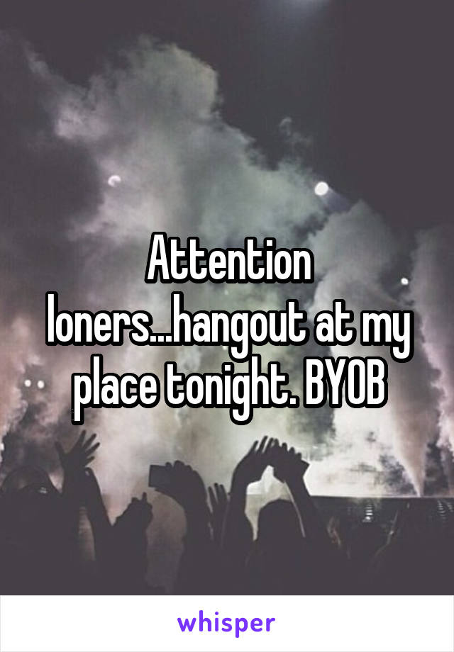 Attention loners...hangout at my place tonight. BYOB