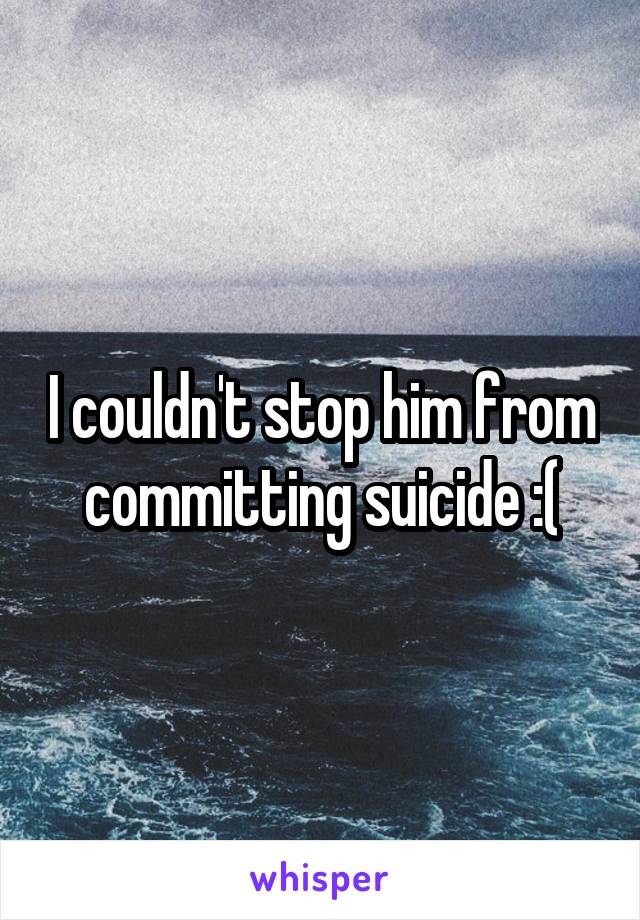 I couldn't stop him from committing suicide :(