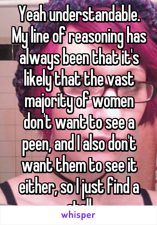 Yeah understandable. My line of reasoning has always been that it's likely that the vast majority of women don't want to see a peen, and I also don't want them to see it either, so I just find a stall