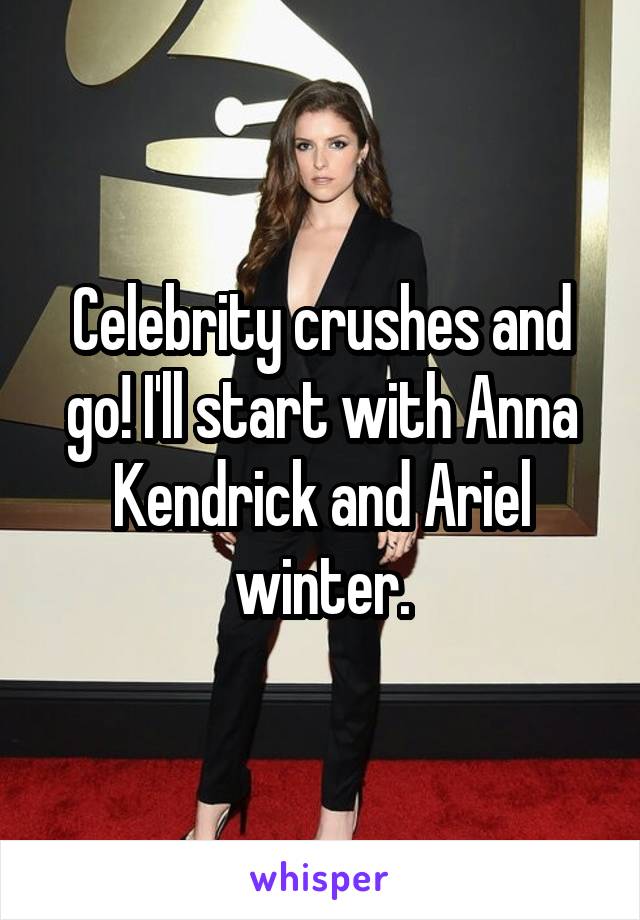 Celebrity crushes and go! I'll start with Anna Kendrick and Ariel winter.