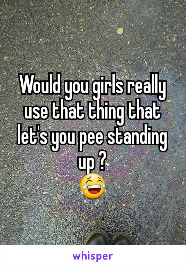 Would you girls really use that thing that let's you pee standing up ?
😂