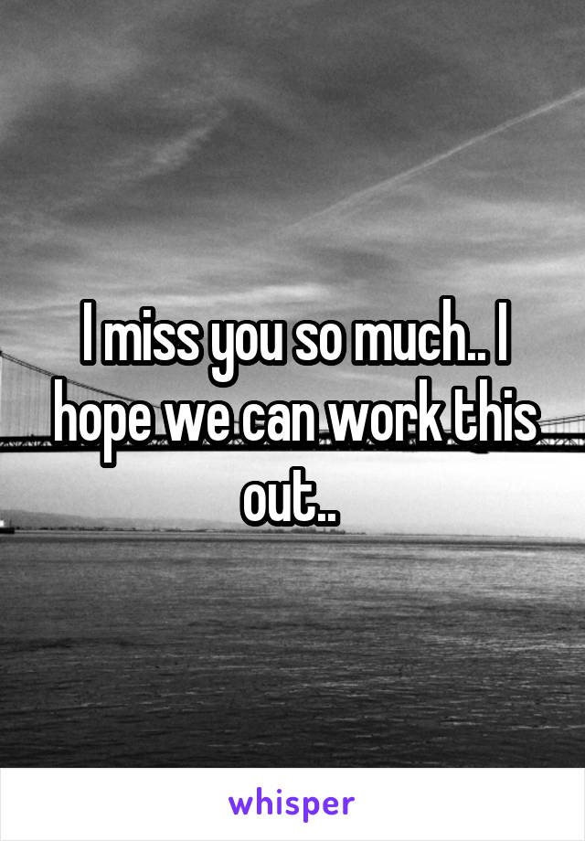 I miss you so much.. I hope we can work this out.. 