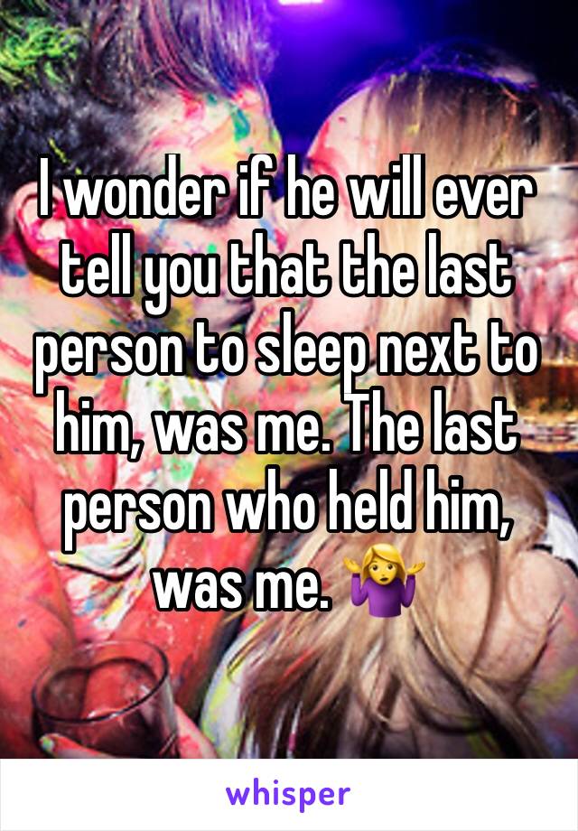 I wonder if he will ever tell you that the last person to sleep next to him, was me. The last person who held him, was me. 🤷‍♀️ 