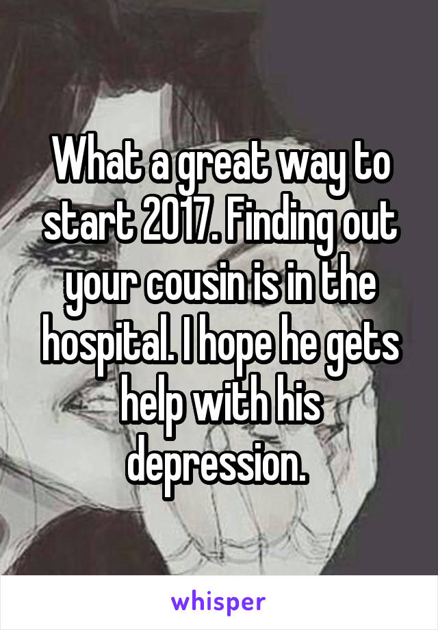 What a great way to start 2017. Finding out your cousin is in the hospital. I hope he gets help with his depression. 