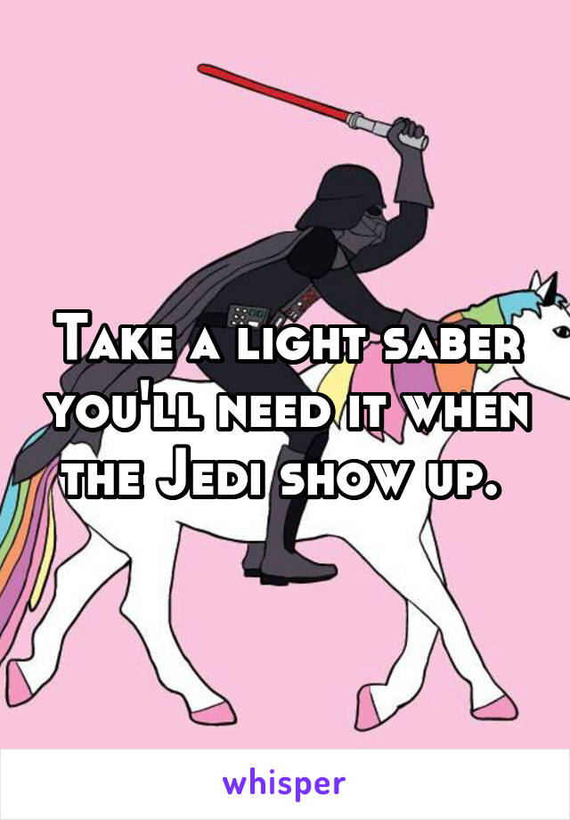 Take a light saber you'll need it when the Jedi show up. 