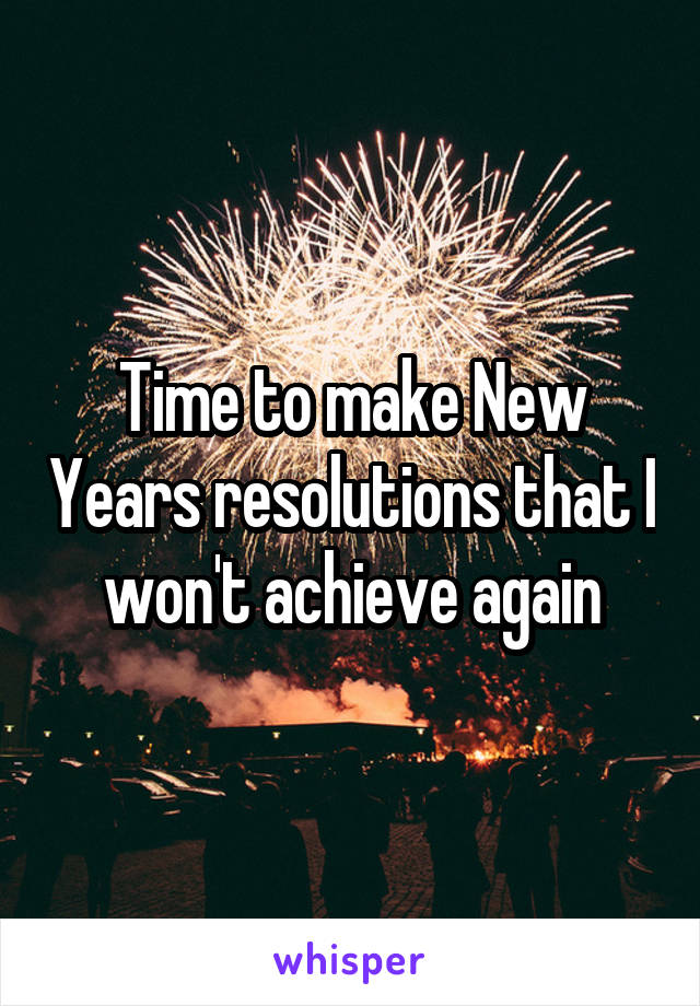 Time to make New Years resolutions that I won't achieve again