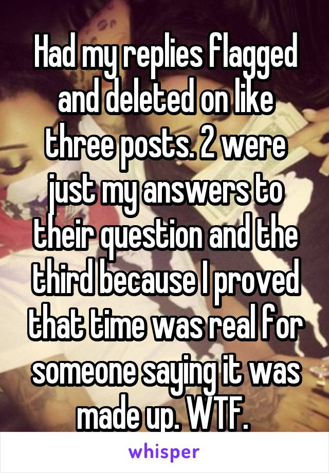 Had my replies flagged and deleted on like three posts. 2 were just my answers to their question and the third because I proved that time was real for someone saying it was made up. WTF. 