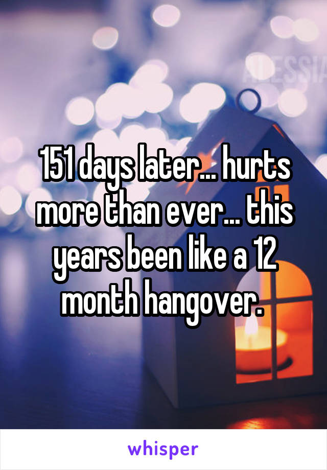 151 days later... hurts more than ever... this years been like a 12 month hangover. 