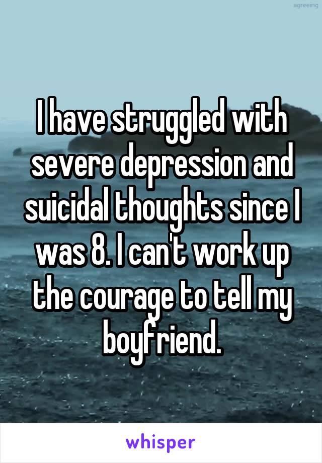 I have struggled with severe depression and suicidal thoughts since I was 8. I can't work up the courage to tell my boyfriend.